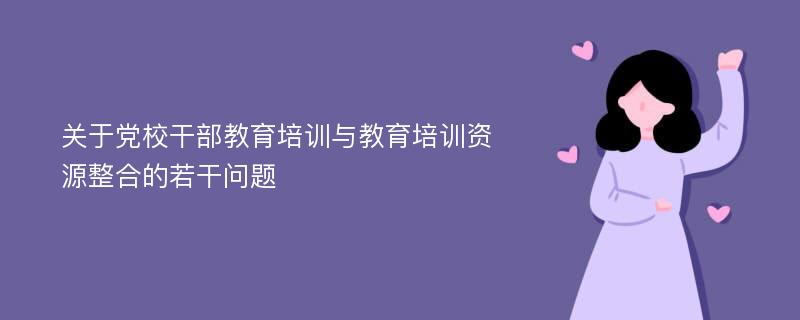 关于党校干部教育培训与教育培训资源整合的若干问题