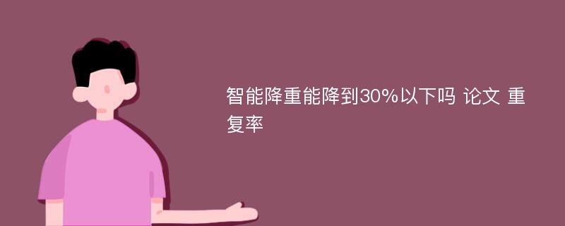 智能降重能降到30%以下吗 论文 重复率