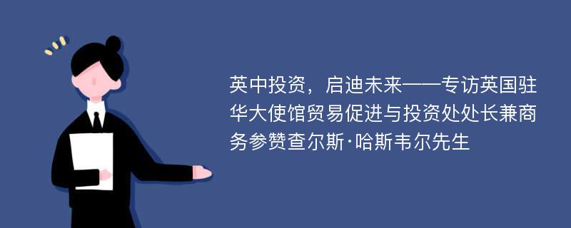 英中投资，启迪未来——专访英国驻华大使馆贸易促进与投资处处长兼商务参赞查尔斯·哈斯韦尔先生