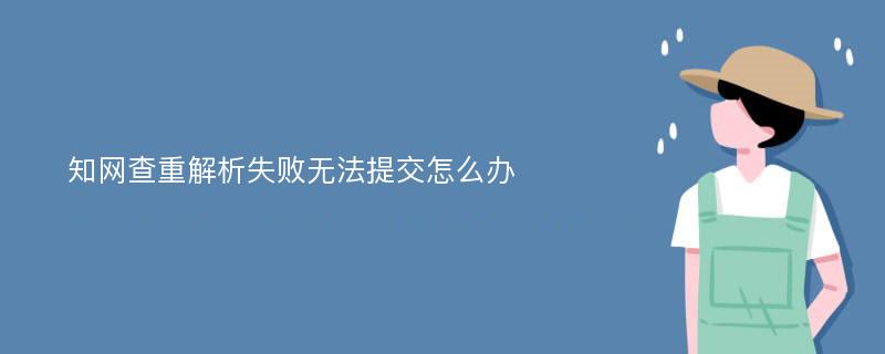 知网查重解析失败无法提交怎么办