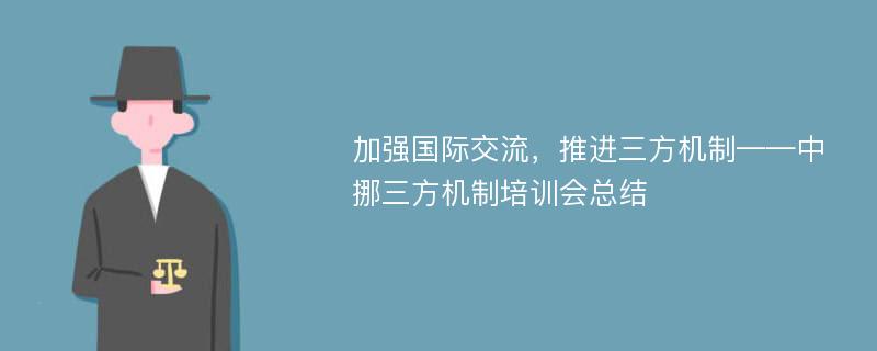 加强国际交流，推进三方机制——中挪三方机制培训会总结