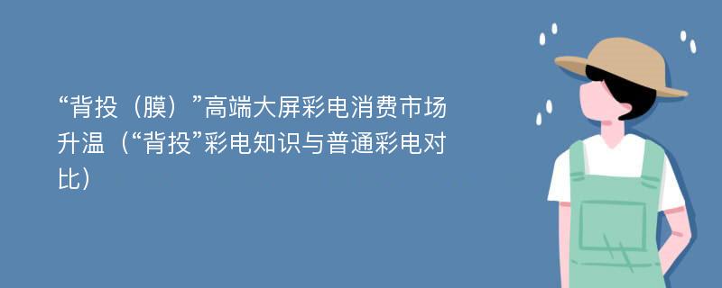 “背投（膜）”高端大屏彩电消费市场升温（“背投”彩电知识与普通彩电对比）