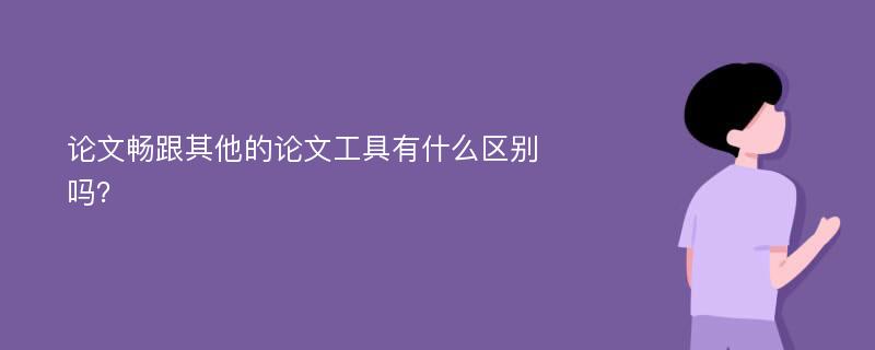 论文畅跟其他的论文工具有什么区别吗？