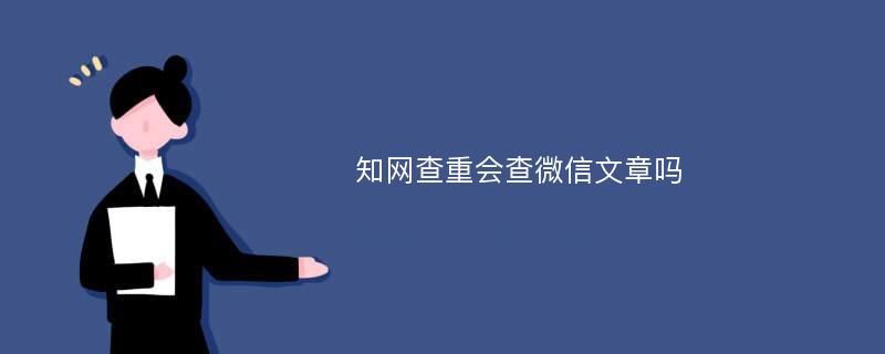 知网查重会查微信文章吗