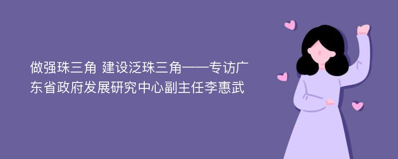 做强珠三角 建设泛珠三角——专访广东省政府发展研究中心副主任李惠武