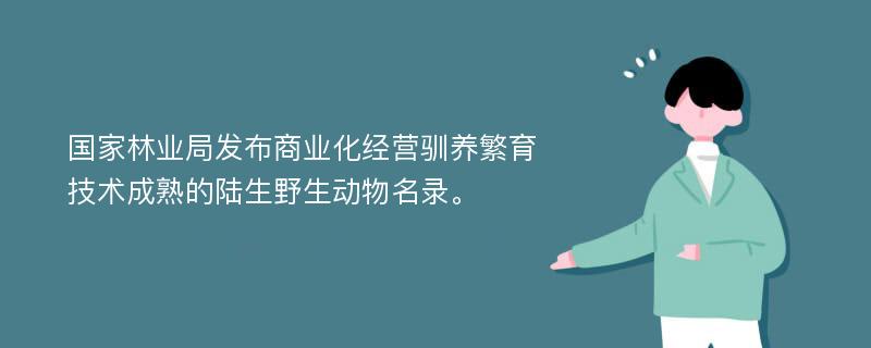 国家林业局发布商业化经营驯养繁育技术成熟的陆生野生动物名录。