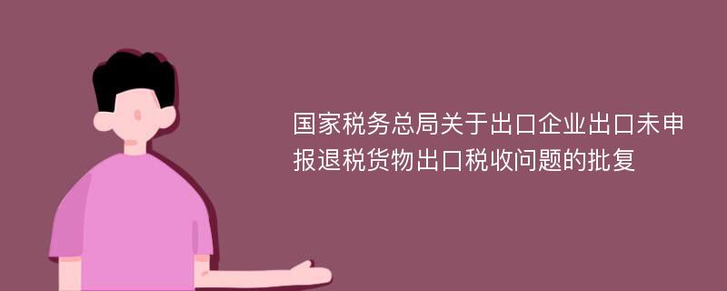 国家税务总局关于出口企业出口未申报退税货物出口税收问题的批复