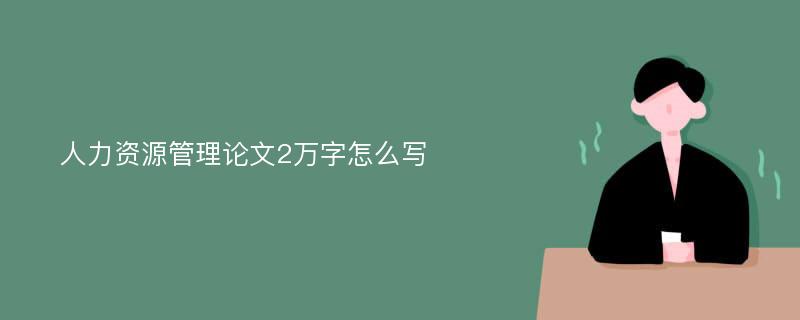 人力资源管理论文2万字怎么写