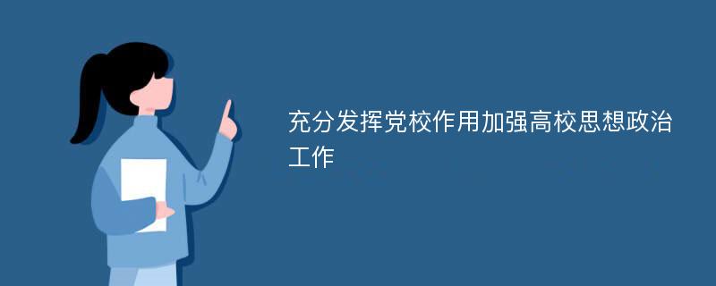 充分发挥党校作用加强高校思想政治工作