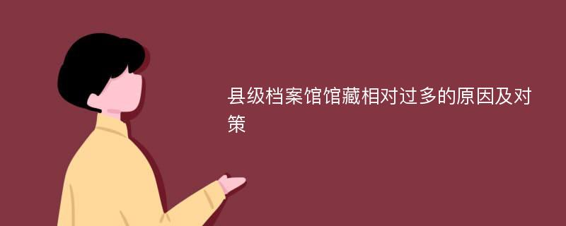 县级档案馆馆藏相对过多的原因及对策