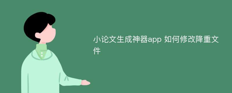 小论文生成神器app 如何修改降重文件