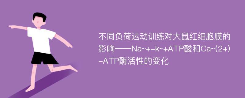 不同负荷运动训练对大鼠红细胞膜的影响——Na~+-k~+ATP酸和Ca~(2+)-ATP酶活性的变化