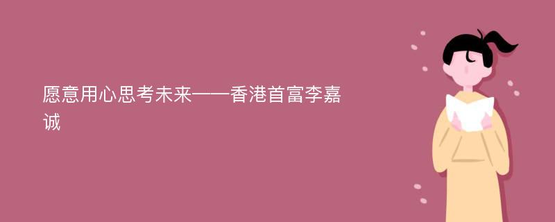 愿意用心思考未来——香港首富李嘉诚