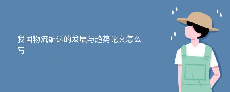 我国物流配送的发展与趋势论文怎么写