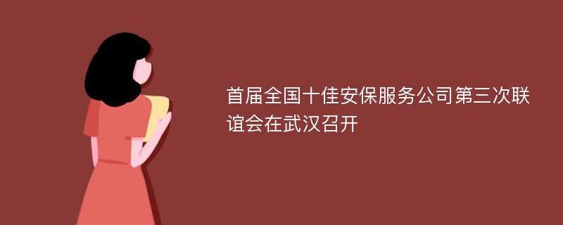 首届全国十佳安保服务公司第三次联谊会在武汉召开