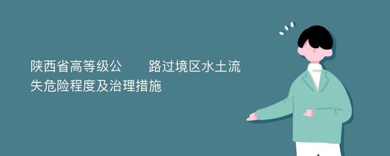 陕西省高等级公​​路过境区水土流失危险程度及治理措施