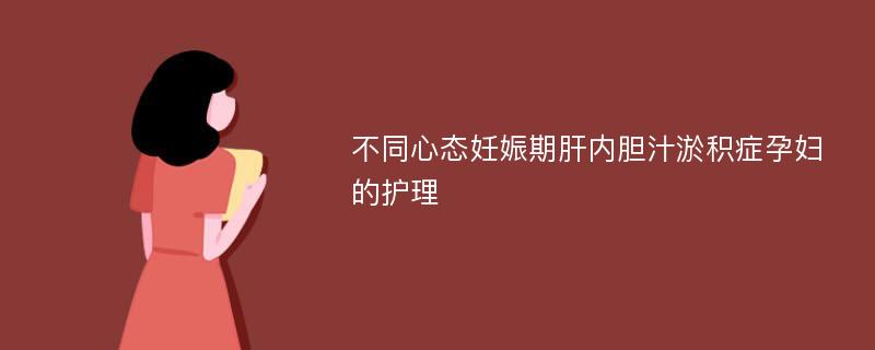 不同心态妊娠期肝内胆汁淤积症孕妇的护理