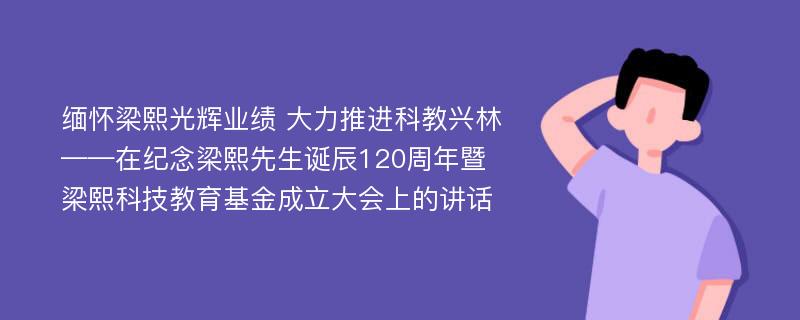 缅怀梁熙光辉业绩 大力推进科教兴林——在纪念梁熙先生诞辰120周年暨梁熙科技教育基金成立大会上的讲话