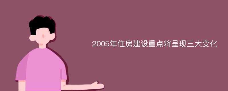 2005年住房建设重点将呈现三大变化