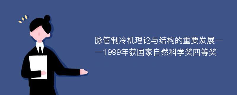 脉管制冷机理论与结构的重要发展——1999年获国家自然科学奖四等奖