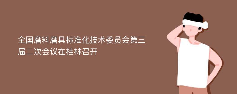 全国磨料磨具标准化技术委员会第三届二次会议在桂林召开