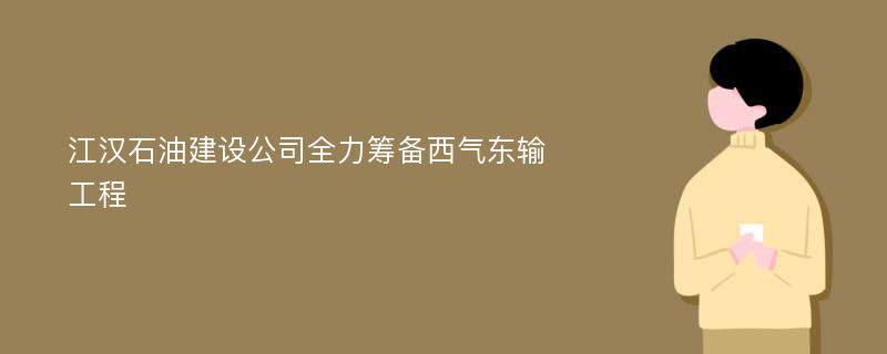 江汉石油建设公司全力筹备西气东输工程