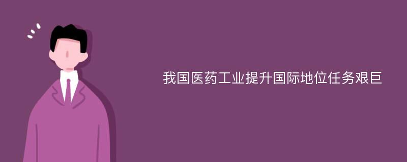 我国医药工业提升国际地位任务艰巨