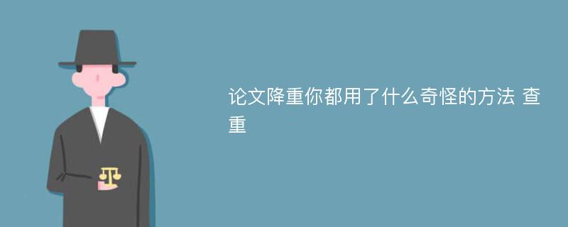 论文降重你都用了什么奇怪的方法 查重