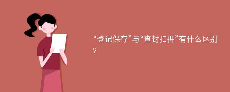 “登记保存”与“查封扣押”有什么区别？