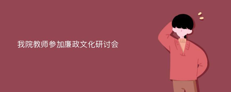 我院教师参加廉政文化研讨会