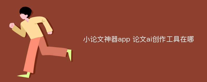 小论文神器app 论文ai创作工具在哪