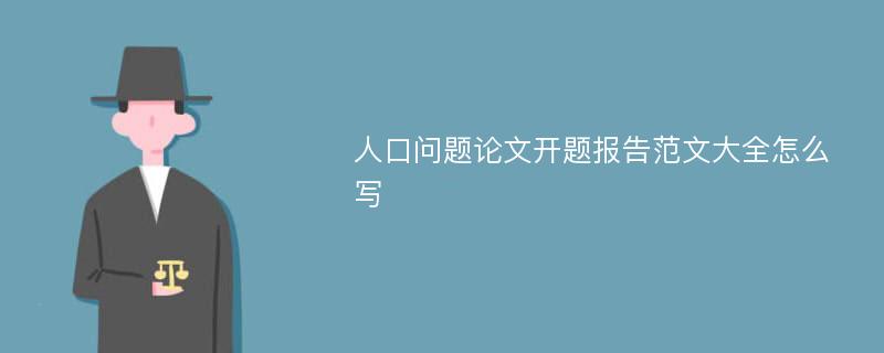 人口问题论文开题报告范文大全怎么写