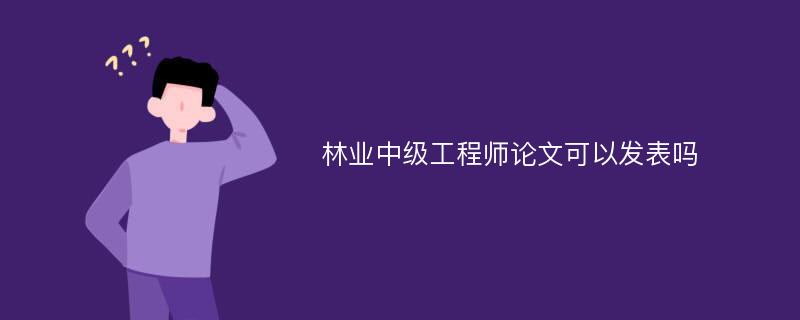 林业中级工程师论文可以发表吗