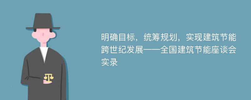 明确目标，统筹规划，实现建筑节能跨世纪发展——全国建筑节能座谈会实录