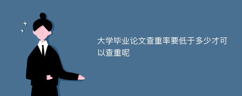 大学毕业论文查重率要低于多少才可以查重呢