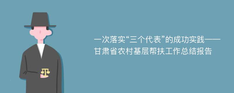 一次落实“三个代表”的成功实践——甘肃省农村基层帮扶工作总结报告