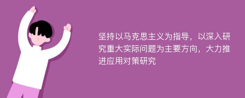 坚持以马克思主义为指导，以深入研究重大实际问题为主要方向，大力推进应用对策研究