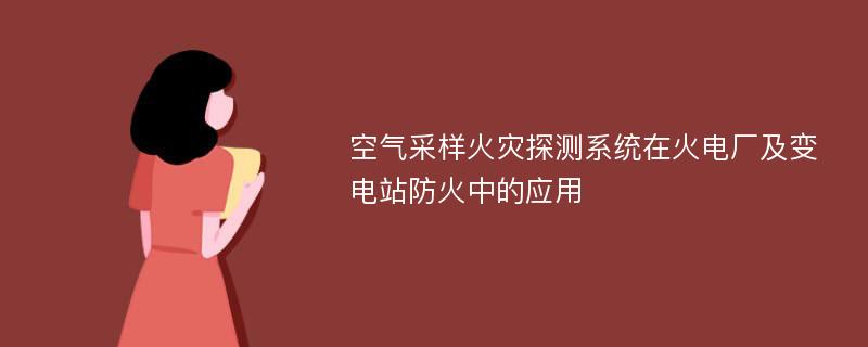 空气采样火灾探测系统在火电厂及变电站防火中的应用