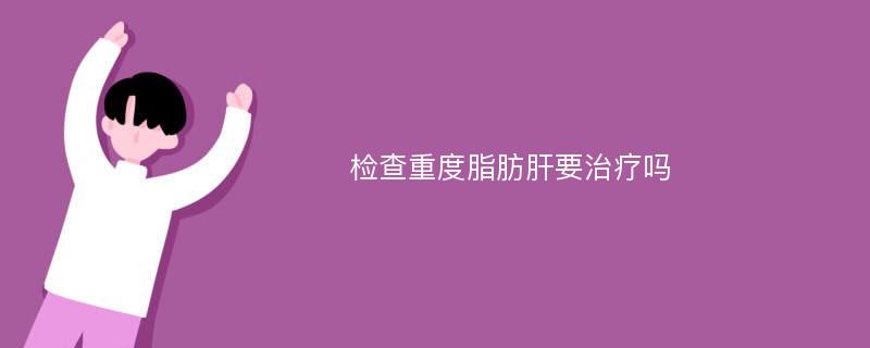 检查重度脂肪肝要治疗吗