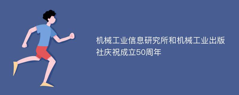 机械工业信息研究所和机械工业出版社庆祝成立50周年