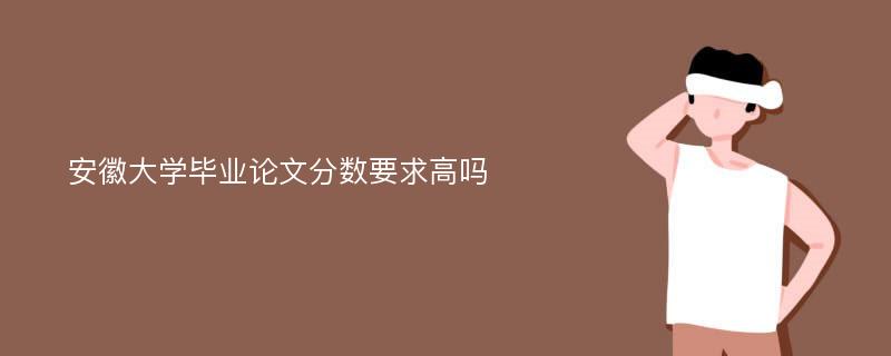 安徽大学毕业论文分数要求高吗