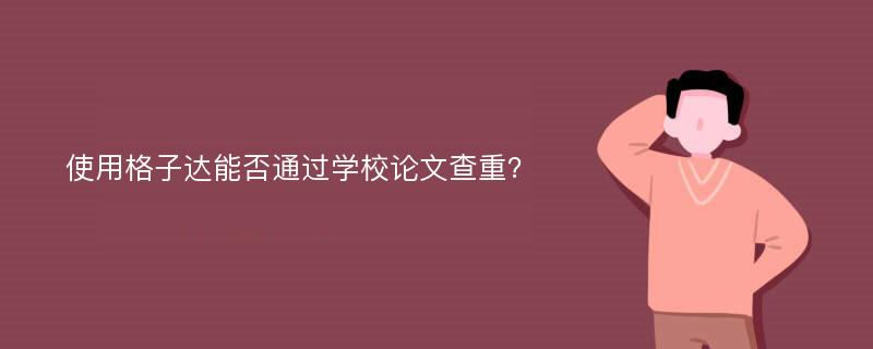 使用格子达能否通过学校论文查重？