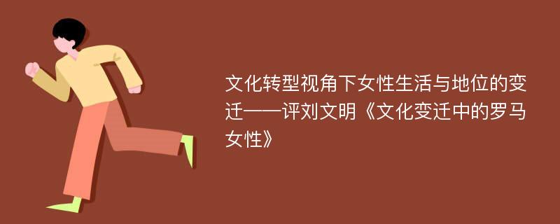 文化转型视角下女性生活与地位的变迁——评刘文明《文化变迁中的罗马女性》