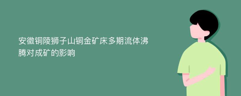 安徽铜陵狮子山铜金矿床多期流体沸腾对成矿的影响