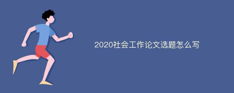 2020社会工作论文选题怎么写