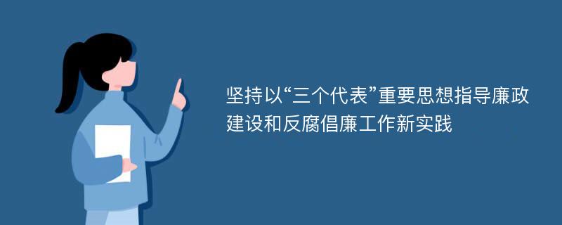 坚持以“三个代表”重要思想指导廉政建设和反腐倡廉工作新实践