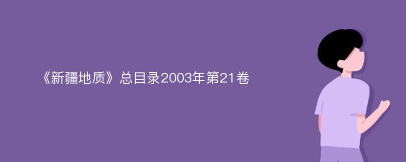 《新疆地质》总目录2003年第21卷