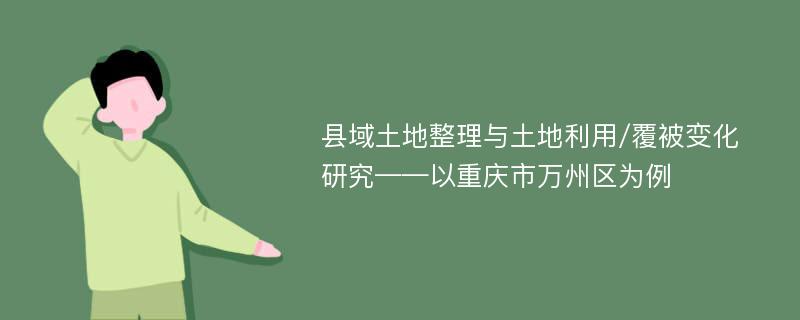 县域土地整理与土地利用/覆被变化研究——以重庆市万州区为例