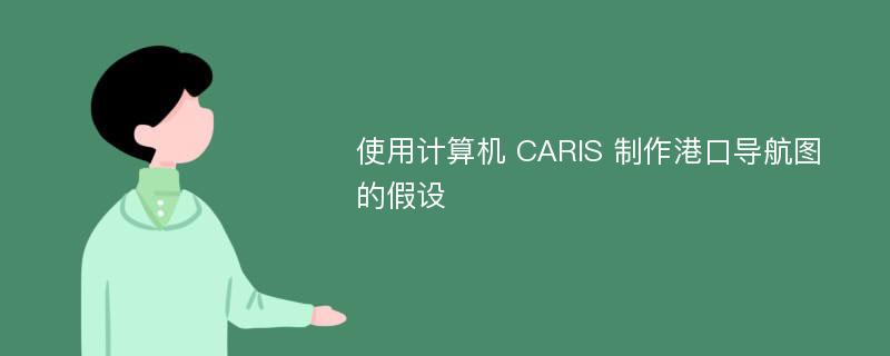 使用计算机 CARIS 制作港口导航图的假设