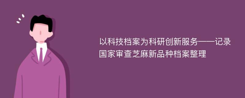 以科技档案为科研创新服务——记录国家审查芝麻新品种档案整理